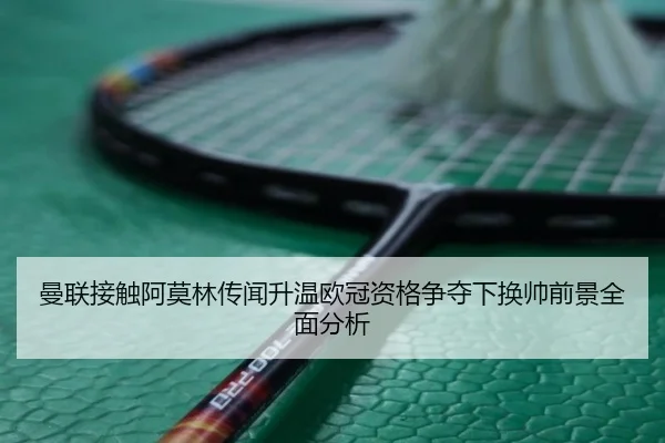 曼联接触阿莫林传闻升温欧冠资格争夺下换帅前景全面分析
